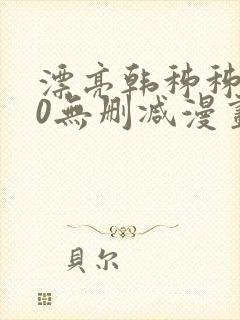 漂亮韩秭秭100无删减漫画