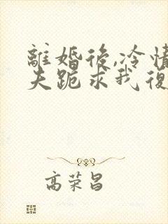 离婚后,冷情前夫跪求我复婚阅读全文