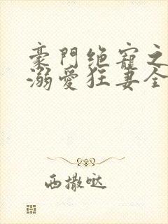 豪门绝宠之峥少溺爱狂妻全本