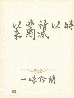 以爱情以时光 未删减