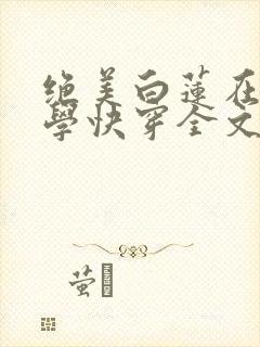 绝美白莲在线教学快穿全文阅读小说无广告