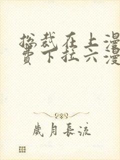 总裁在上漫画免费下拉六漫画阅读