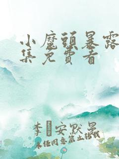 小魔头暴露啦全集免费看