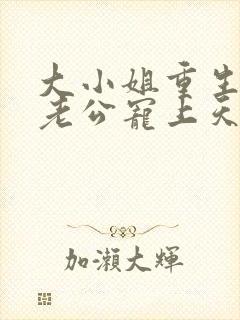 大小姐重生后被老公宠上天短剧免费观看