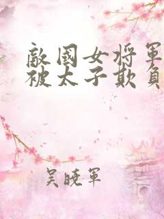 敌国女将军战败被太子欺负的小说