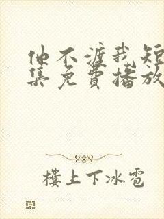 他不渡我短剧全集免费播放