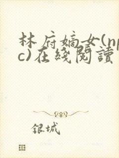 林府嫡女(npc)在线阅读