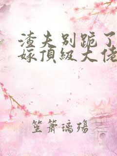 渣夫别跪了夫人嫁顶级大佬显怀了全集