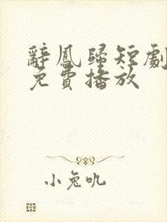 辞凤归短剧全集免费播放