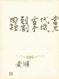 回到古代当太子短剧手机免费观看