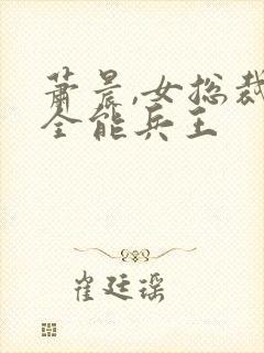 萧晨,女总裁的全能兵王