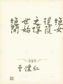 绝世之从绝世之开始俘获女神的章节推荐