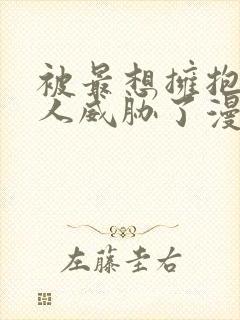 被最想拥抱的男人威胁了漫画无删减