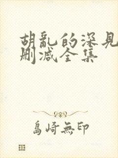 胡乱的深见君无删减全集