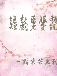 绝对臣服赵振栋短剧免费观看全集高清