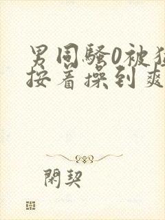 男同骚0被猛男按着操到爽