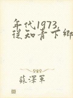 年代1973,从知青下乡开始