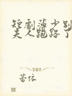 短剧薄少别装了夫人跑路了