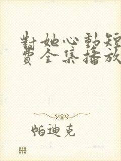 对她心动短剧免费全集播放