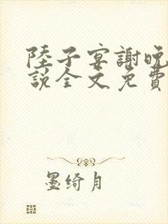 陆子宴谢晚凝小说全文免费阅读