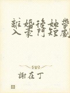 离婚后她带崽嫁入豪门短剧全集免费版