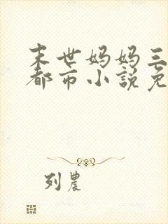 末世妈妈三姐妹都市小说免费阅读