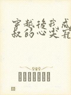 穿越后我成了皇叔的心尖宠短剧