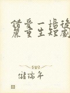 错爱一场后我华丽重生短剧免费观看