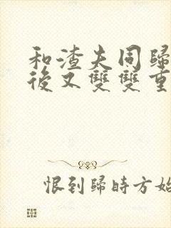 和渣夫同归于尽后又双双重生了大结局