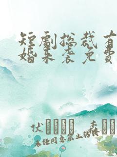 短剧总裁有疾闪婚来袭免费观看