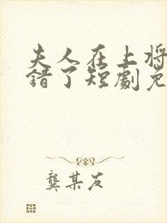 夫人在上将军知错了短剧免费