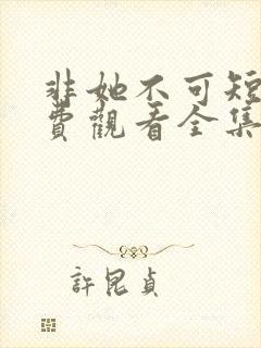 非她不可短剧免费观看全集