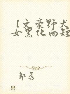 【文豪野犬】乙女黑化向短篇集笔趣