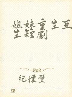 姐妹重生互换人生短剧