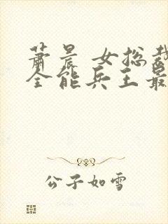 萧晨 女总裁的全能兵王最新更新