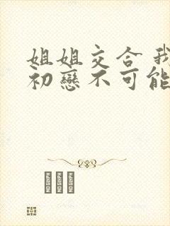 姐姐交合 我的初恋不可能是亲姐姐在线观看