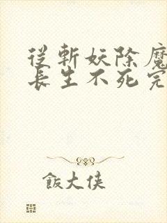 从斩妖除魔开始长生不死完整版txt