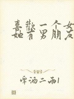 喜欢一个女孩子她有男朋友了咋办