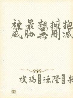 被最想拥抱的人威胁无删减