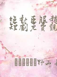 绝对臣服赵振栋短剧免费观看