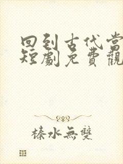 回到古代当首富短剧免费观看全集