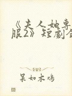 《夫人她专治不服2》短剧全集免费观