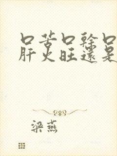 口苦口干口臭是肝火旺还是胃火旺