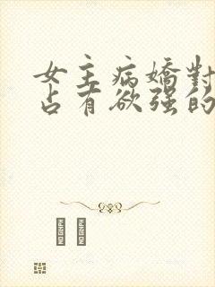 女主病娇对男主占有欲强的小说推荐