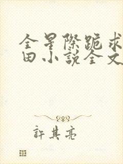 全星际跪求我种田小说全文免费阅读