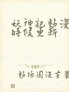 妖神记动漫什么时候更新