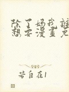 除了妈我谁也不想要漫画免费下拉下