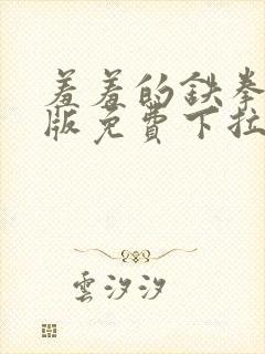 羞羞的铁拳漫画版免费下拉式