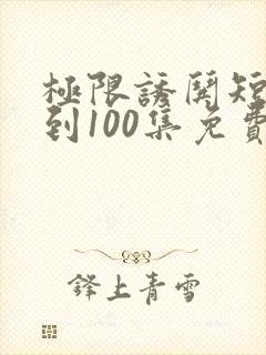 极限诱哄短剧1到100集免费观看