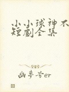 小小球神不好惹短剧全集